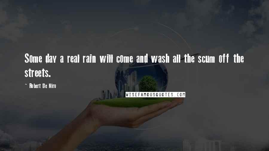 Robert De Niro Quotes: Some day a real rain will come and wash all the scum off the streets.