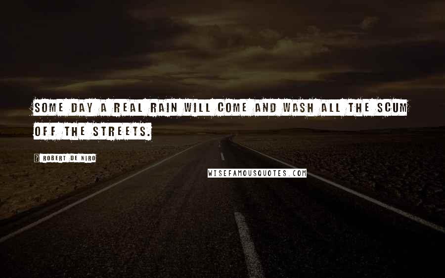 Robert De Niro Quotes: Some day a real rain will come and wash all the scum off the streets.