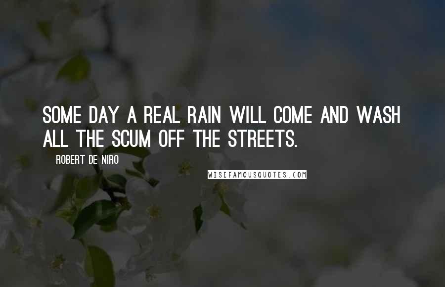 Robert De Niro Quotes: Some day a real rain will come and wash all the scum off the streets.