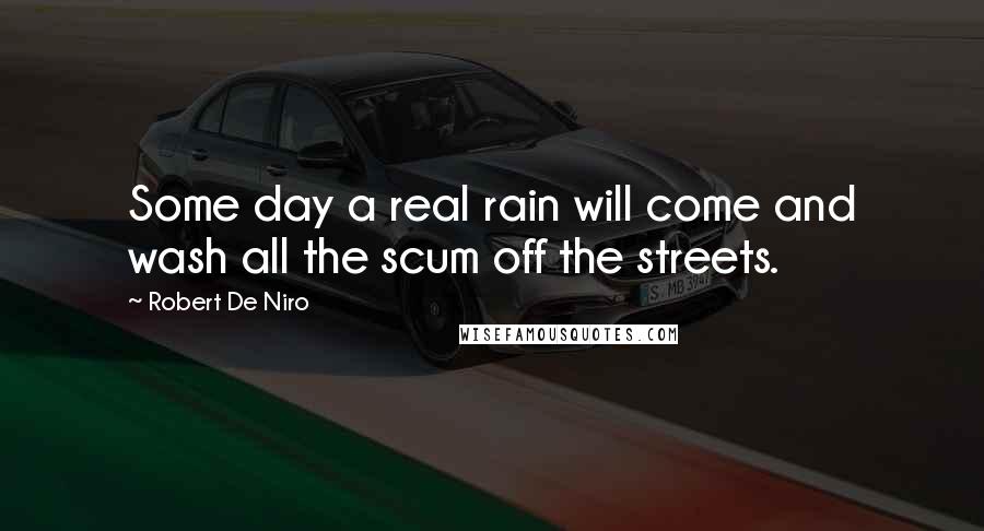 Robert De Niro Quotes: Some day a real rain will come and wash all the scum off the streets.