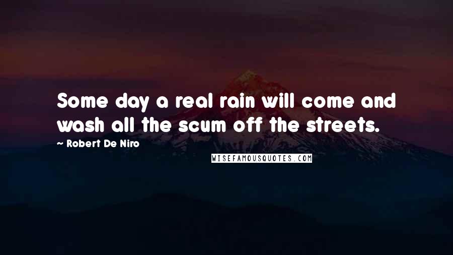 Robert De Niro Quotes: Some day a real rain will come and wash all the scum off the streets.