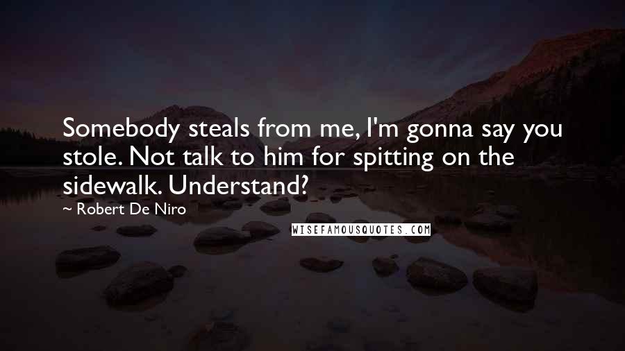 Robert De Niro Quotes: Somebody steals from me, I'm gonna say you stole. Not talk to him for spitting on the sidewalk. Understand?