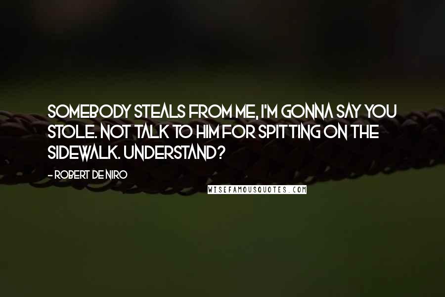 Robert De Niro Quotes: Somebody steals from me, I'm gonna say you stole. Not talk to him for spitting on the sidewalk. Understand?