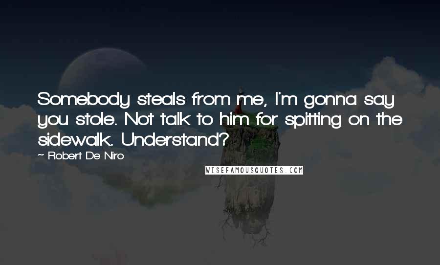 Robert De Niro Quotes: Somebody steals from me, I'm gonna say you stole. Not talk to him for spitting on the sidewalk. Understand?
