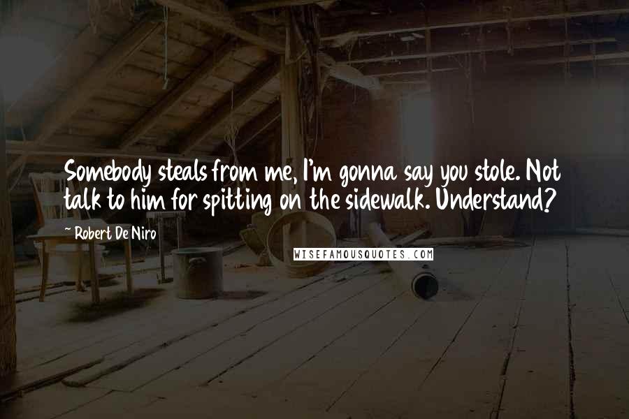 Robert De Niro Quotes: Somebody steals from me, I'm gonna say you stole. Not talk to him for spitting on the sidewalk. Understand?