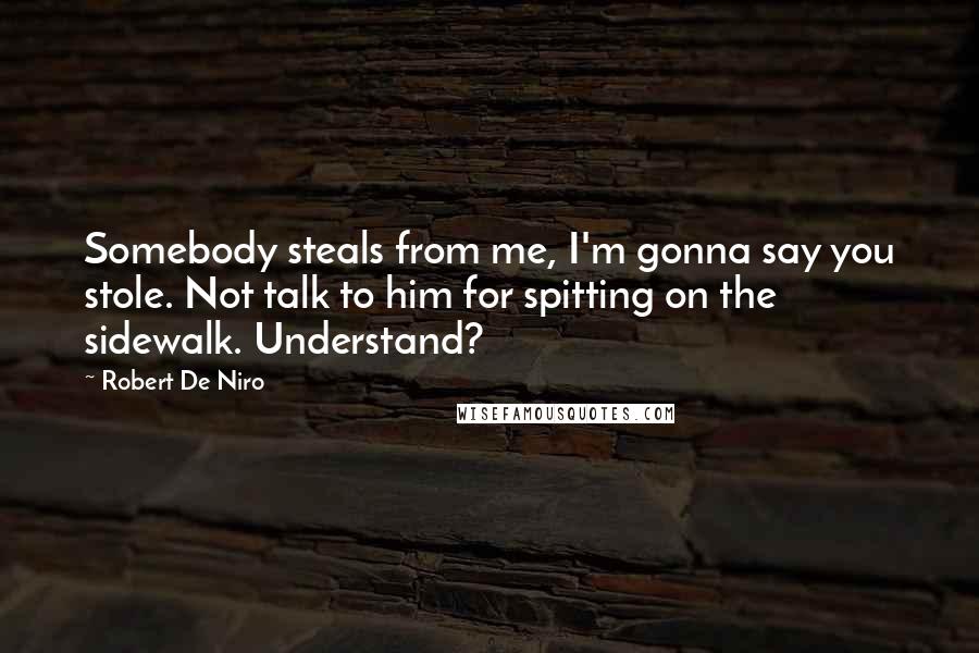 Robert De Niro Quotes: Somebody steals from me, I'm gonna say you stole. Not talk to him for spitting on the sidewalk. Understand?