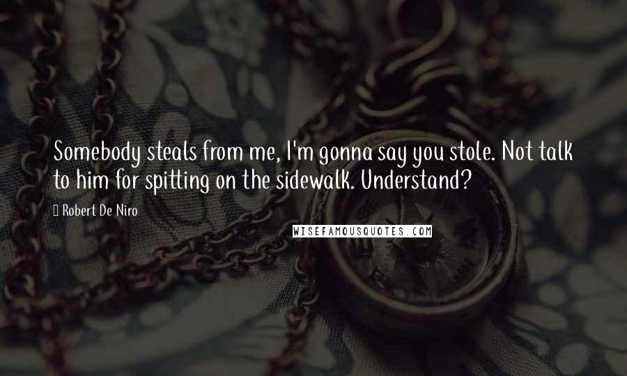 Robert De Niro Quotes: Somebody steals from me, I'm gonna say you stole. Not talk to him for spitting on the sidewalk. Understand?