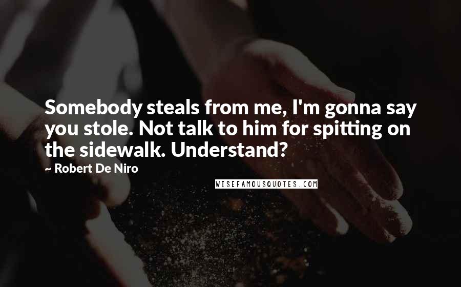 Robert De Niro Quotes: Somebody steals from me, I'm gonna say you stole. Not talk to him for spitting on the sidewalk. Understand?