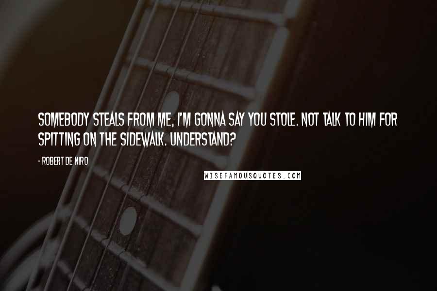 Robert De Niro Quotes: Somebody steals from me, I'm gonna say you stole. Not talk to him for spitting on the sidewalk. Understand?