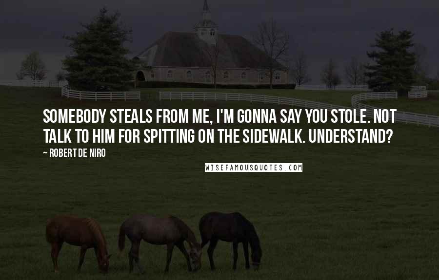 Robert De Niro Quotes: Somebody steals from me, I'm gonna say you stole. Not talk to him for spitting on the sidewalk. Understand?