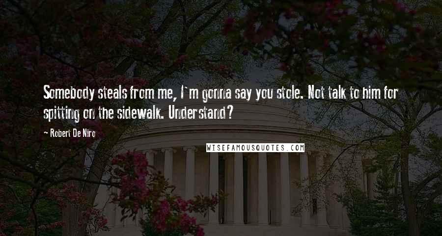 Robert De Niro Quotes: Somebody steals from me, I'm gonna say you stole. Not talk to him for spitting on the sidewalk. Understand?