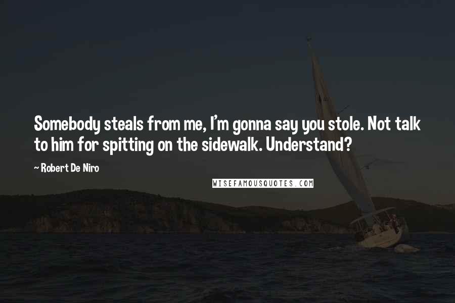 Robert De Niro Quotes: Somebody steals from me, I'm gonna say you stole. Not talk to him for spitting on the sidewalk. Understand?
