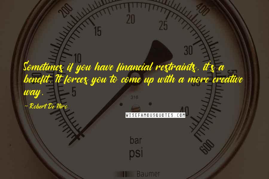 Robert De Niro Quotes: Sometimes if you have financial restraints, it's a benefit. It forces you to come up with a more creative way.