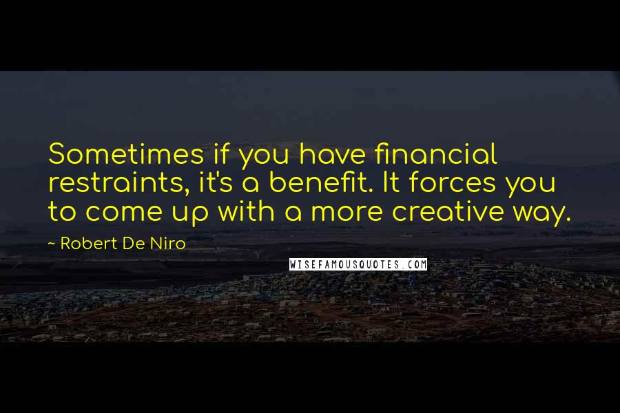Robert De Niro Quotes: Sometimes if you have financial restraints, it's a benefit. It forces you to come up with a more creative way.