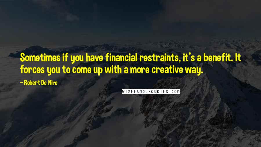 Robert De Niro Quotes: Sometimes if you have financial restraints, it's a benefit. It forces you to come up with a more creative way.
