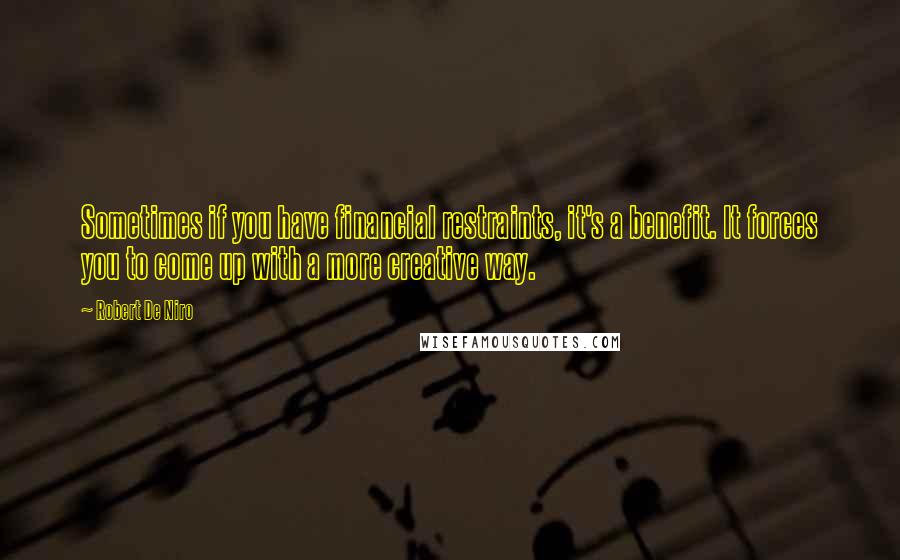 Robert De Niro Quotes: Sometimes if you have financial restraints, it's a benefit. It forces you to come up with a more creative way.