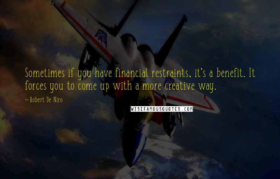 Robert De Niro Quotes: Sometimes if you have financial restraints, it's a benefit. It forces you to come up with a more creative way.