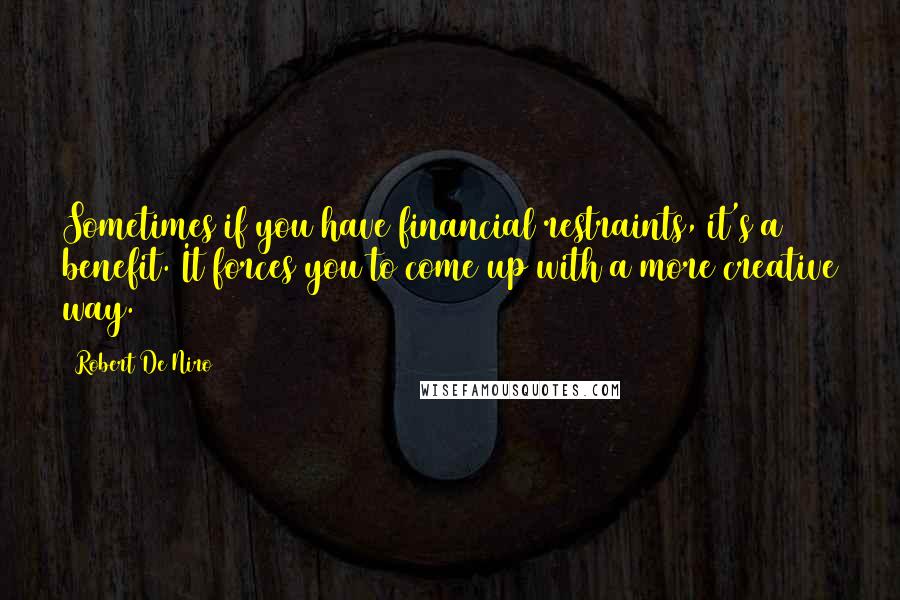 Robert De Niro Quotes: Sometimes if you have financial restraints, it's a benefit. It forces you to come up with a more creative way.