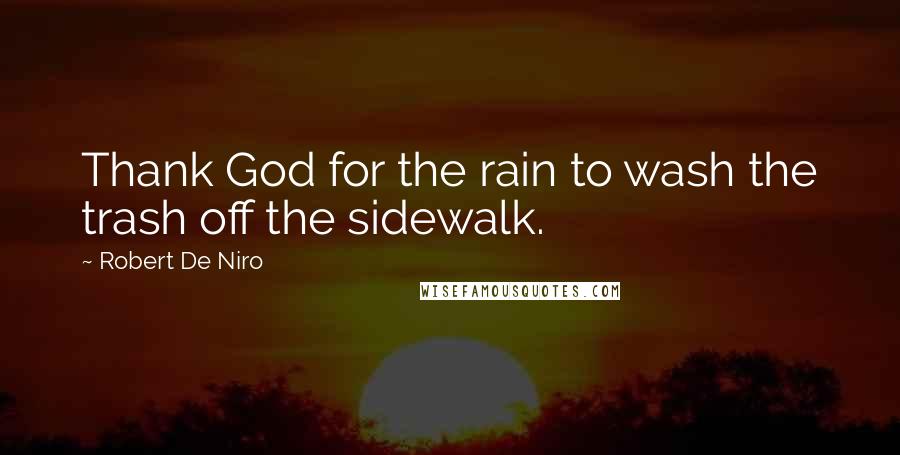 Robert De Niro Quotes: Thank God for the rain to wash the trash off the sidewalk.