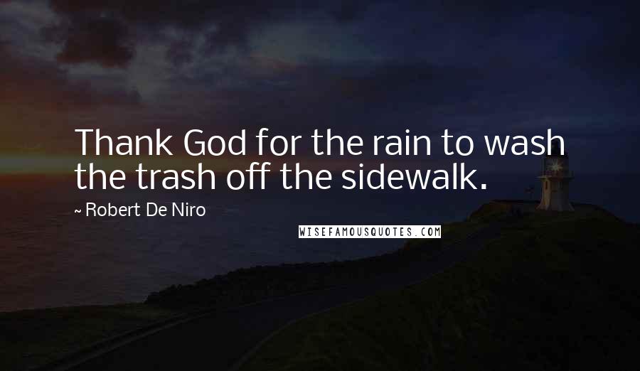 Robert De Niro Quotes: Thank God for the rain to wash the trash off the sidewalk.