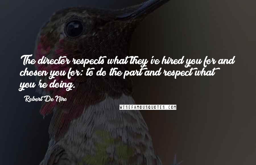 Robert De Niro Quotes: The director respects what they've hired you for and chosen you for: to do the part and respect what you're doing.