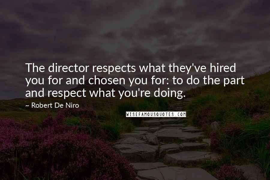 Robert De Niro Quotes: The director respects what they've hired you for and chosen you for: to do the part and respect what you're doing.