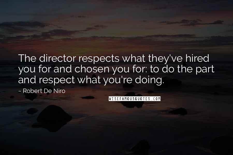 Robert De Niro Quotes: The director respects what they've hired you for and chosen you for: to do the part and respect what you're doing.