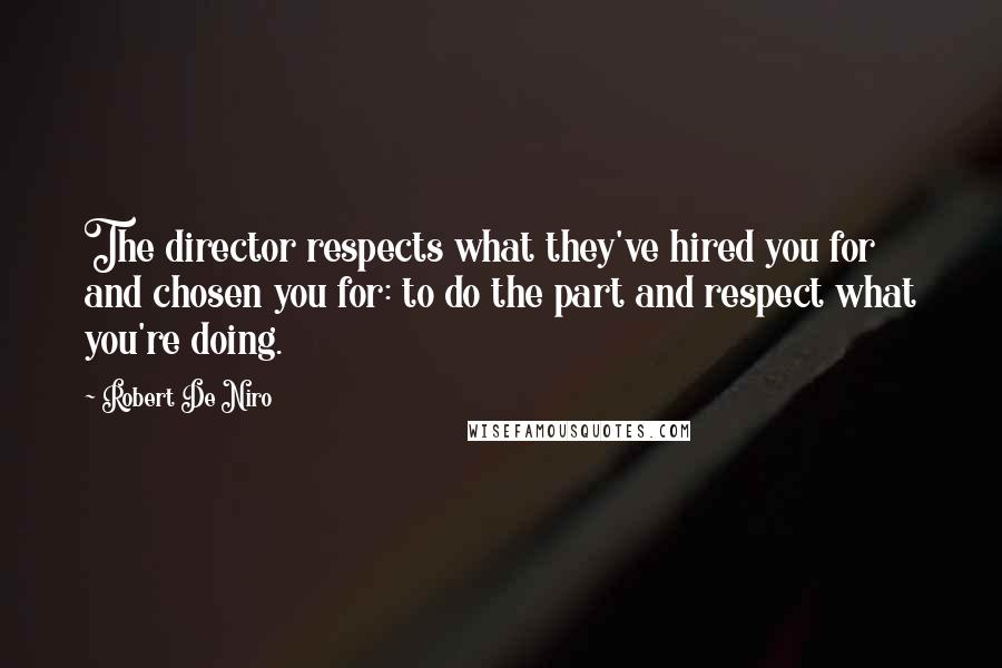 Robert De Niro Quotes: The director respects what they've hired you for and chosen you for: to do the part and respect what you're doing.