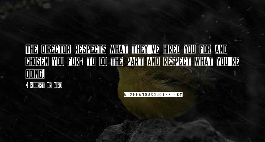 Robert De Niro Quotes: The director respects what they've hired you for and chosen you for: to do the part and respect what you're doing.
