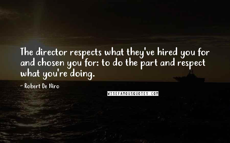 Robert De Niro Quotes: The director respects what they've hired you for and chosen you for: to do the part and respect what you're doing.