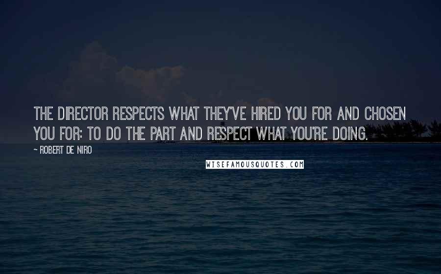 Robert De Niro Quotes: The director respects what they've hired you for and chosen you for: to do the part and respect what you're doing.