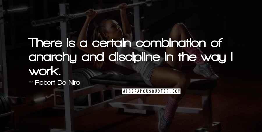 Robert De Niro Quotes: There is a certain combination of anarchy and discipline in the way I work.