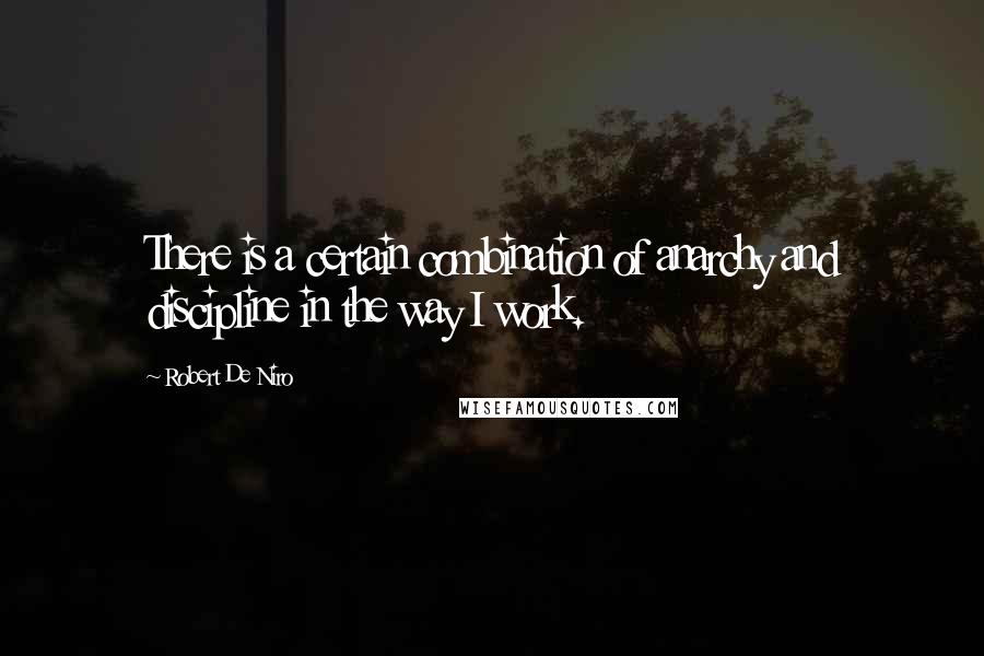 Robert De Niro Quotes: There is a certain combination of anarchy and discipline in the way I work.