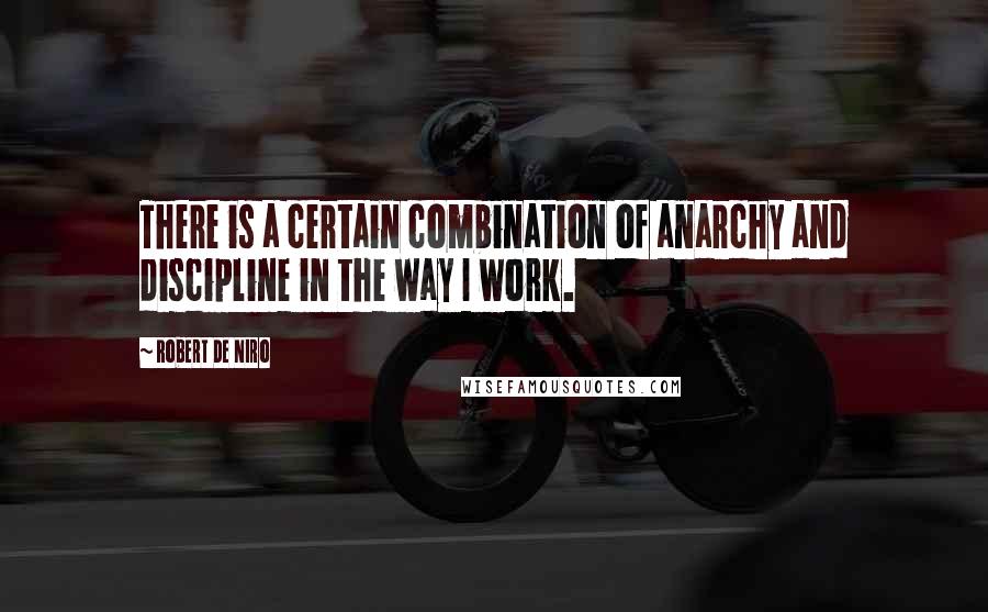 Robert De Niro Quotes: There is a certain combination of anarchy and discipline in the way I work.