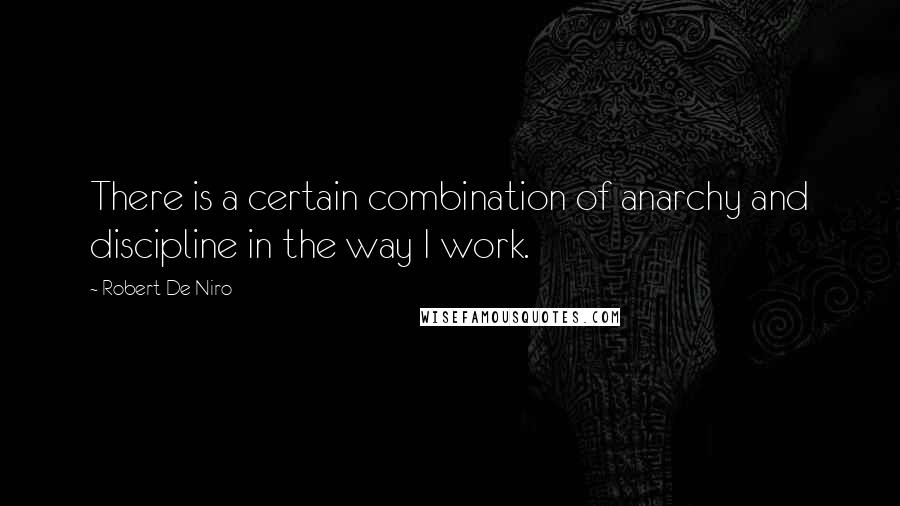 Robert De Niro Quotes: There is a certain combination of anarchy and discipline in the way I work.