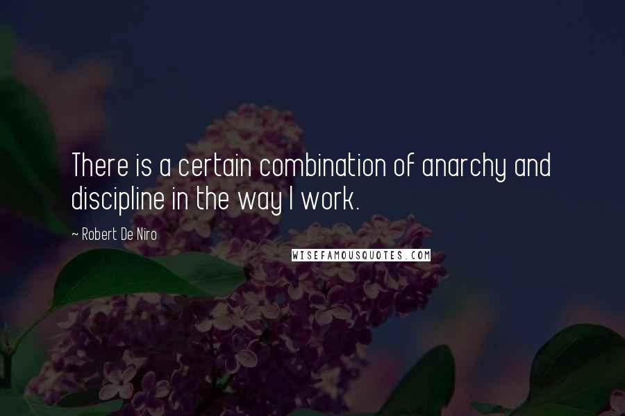 Robert De Niro Quotes: There is a certain combination of anarchy and discipline in the way I work.