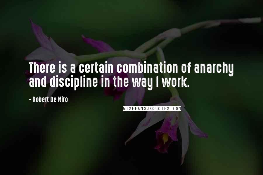 Robert De Niro Quotes: There is a certain combination of anarchy and discipline in the way I work.