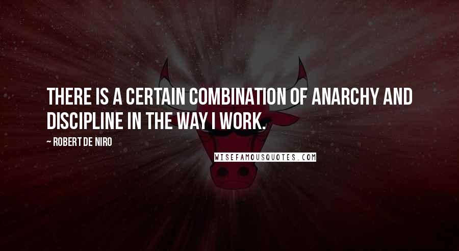 Robert De Niro Quotes: There is a certain combination of anarchy and discipline in the way I work.