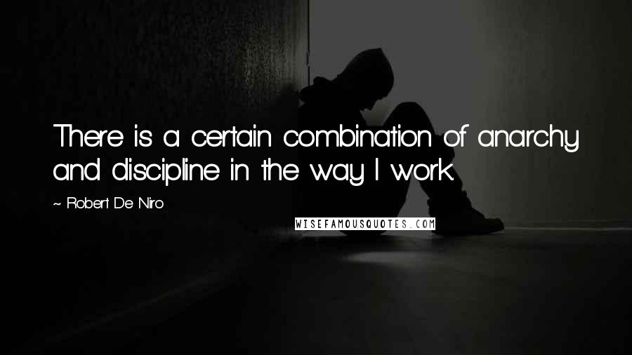 Robert De Niro Quotes: There is a certain combination of anarchy and discipline in the way I work.