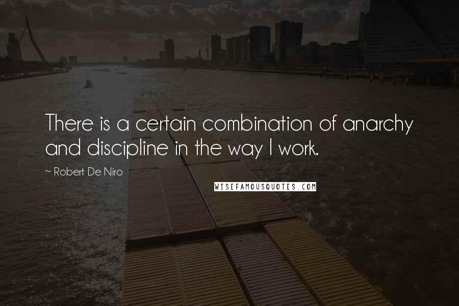 Robert De Niro Quotes: There is a certain combination of anarchy and discipline in the way I work.