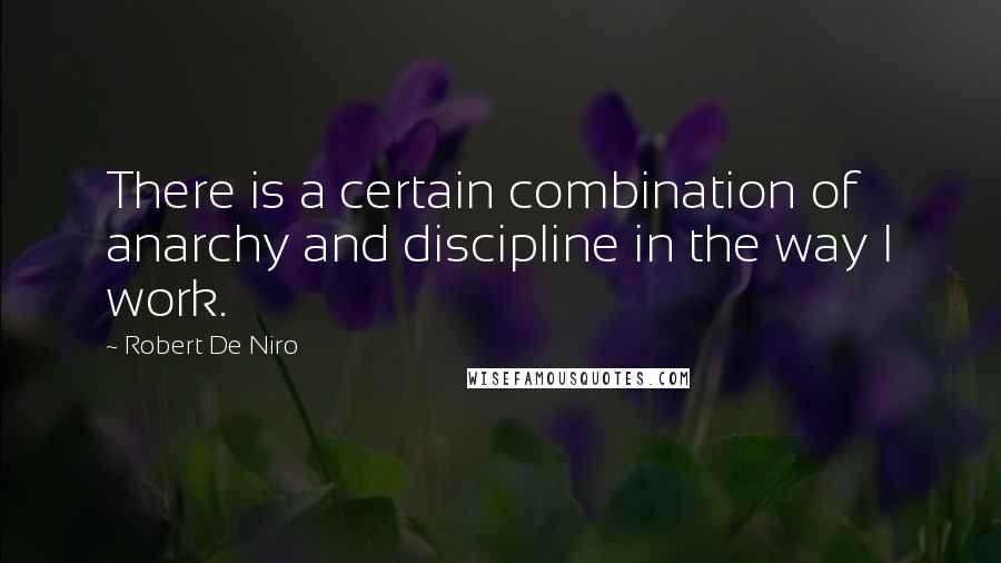 Robert De Niro Quotes: There is a certain combination of anarchy and discipline in the way I work.