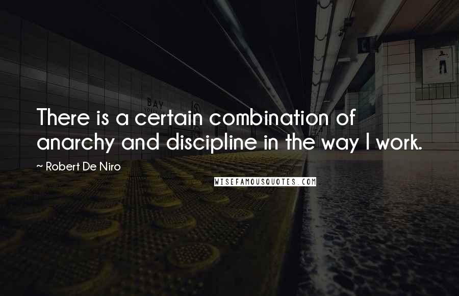 Robert De Niro Quotes: There is a certain combination of anarchy and discipline in the way I work.