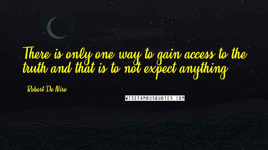 Robert De Niro Quotes: There is only one way to gain access to the truth and that is to not expect anything.