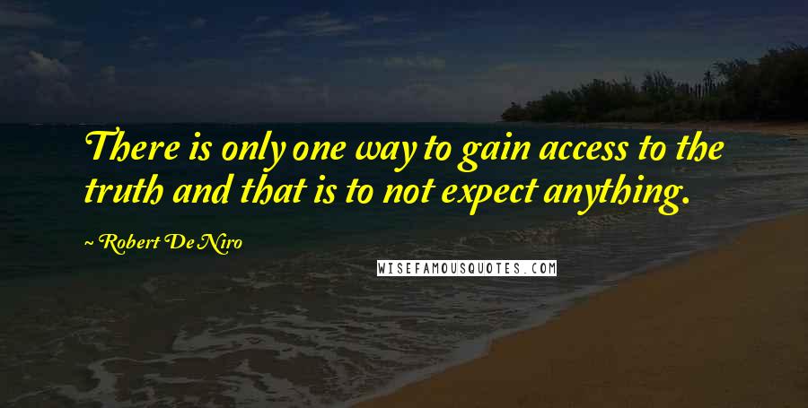 Robert De Niro Quotes: There is only one way to gain access to the truth and that is to not expect anything.