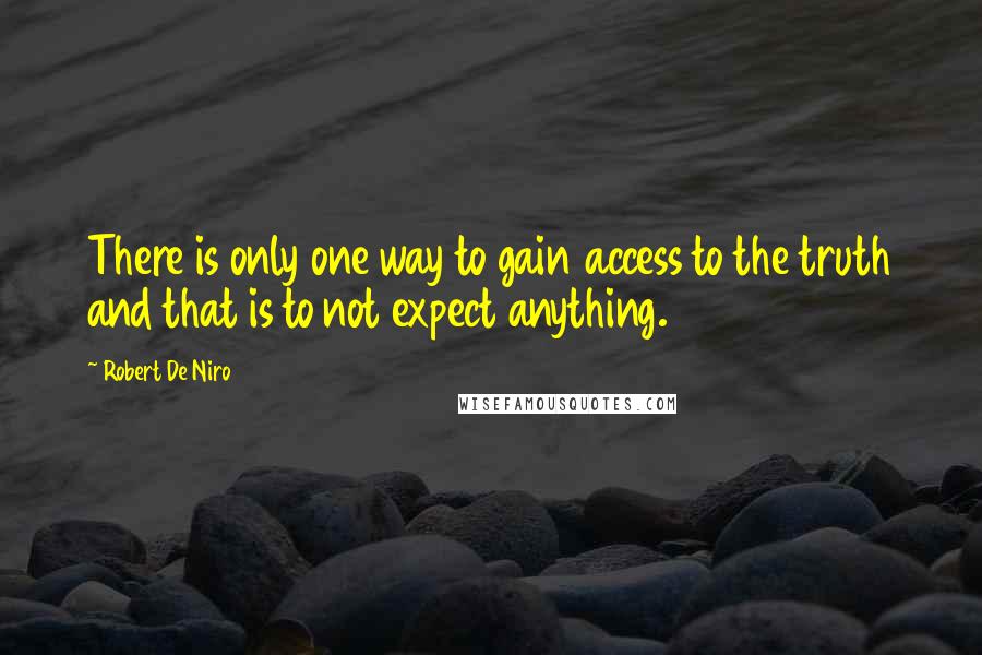 Robert De Niro Quotes: There is only one way to gain access to the truth and that is to not expect anything.