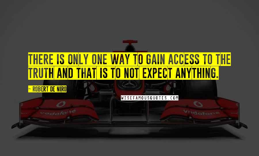 Robert De Niro Quotes: There is only one way to gain access to the truth and that is to not expect anything.