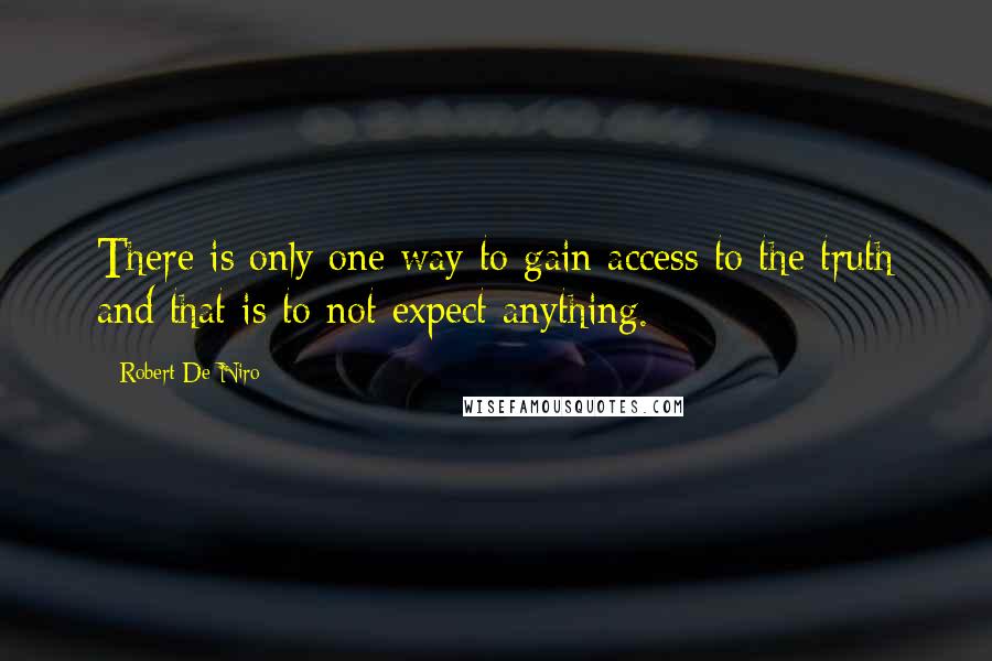 Robert De Niro Quotes: There is only one way to gain access to the truth and that is to not expect anything.