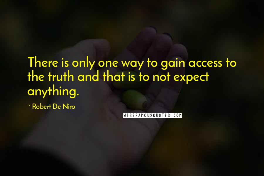 Robert De Niro Quotes: There is only one way to gain access to the truth and that is to not expect anything.