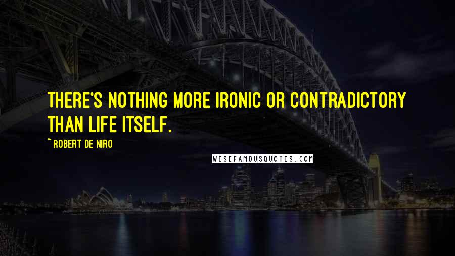 Robert De Niro Quotes: There's nothing more ironic or contradictory than life itself.
