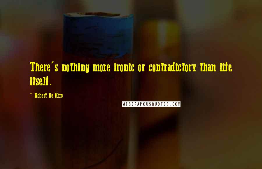 Robert De Niro Quotes: There's nothing more ironic or contradictory than life itself.